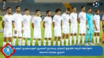 «مواجهة نارية» طلائع الجيش يستدرج المصري البورسعيدى اليوم فى الدورى بمباراة حاسمة